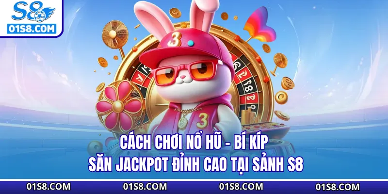 Cách Chơi Nổ Hũ - Bí Kíp Săn Jackpot Đỉnh Cao Tại Sảnh S8